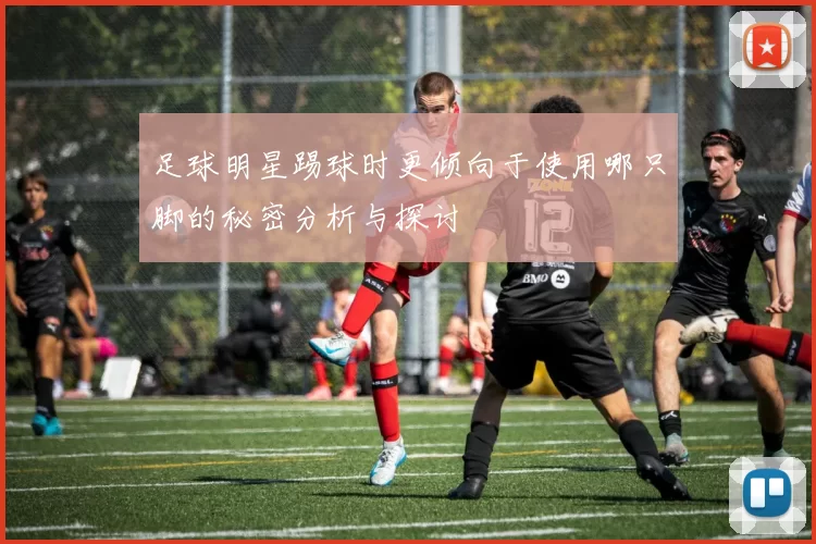 足球明星踢球时更倾向于使用哪只脚的秘密分析与探讨