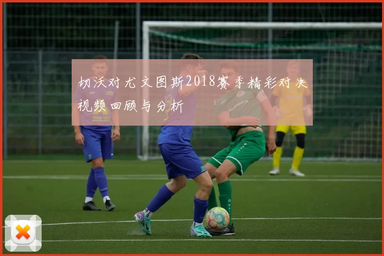 切沃对尤文图斯2018赛季精彩对决视频回顾与分析