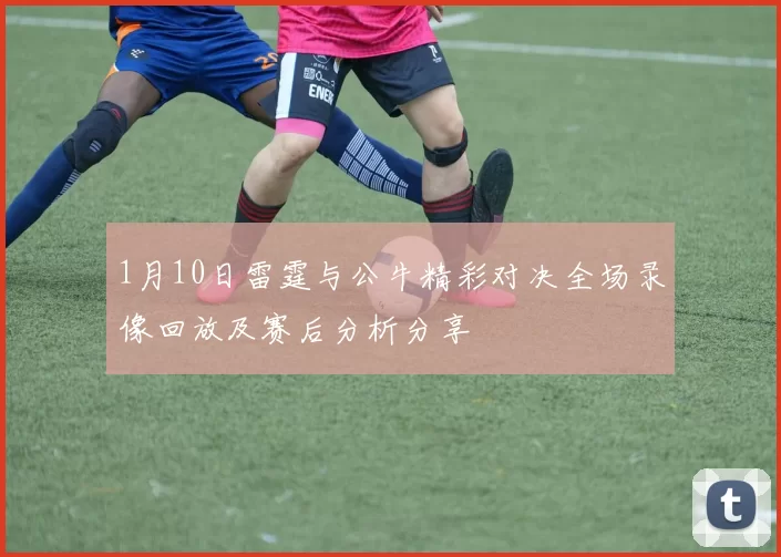 1月10日雷霆与公牛精彩对决全场录像回放及赛后分析分享