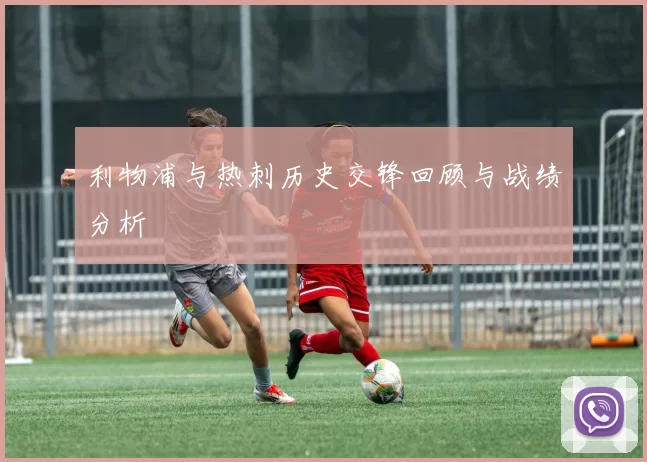 利物浦与热刺历史交锋回顾与战绩分析
