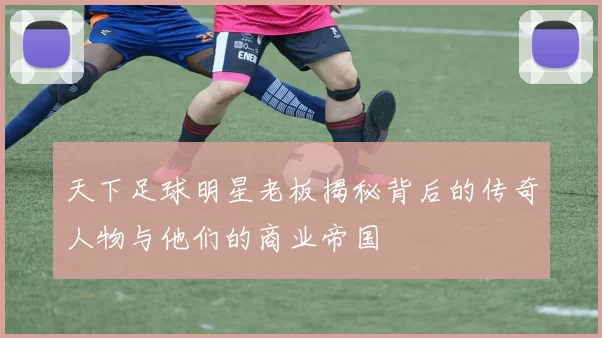 天下足球明星老板揭秘背后的传奇人物与他们的商业帝国