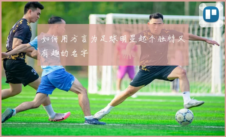 如何用方言为足球明星起个独特又有趣的名字
