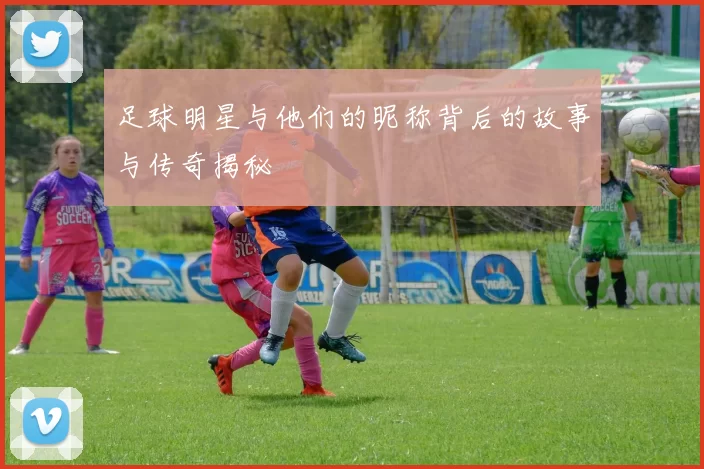 足球明星与他们的昵称背后的故事与传奇揭秘
