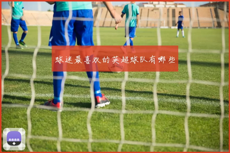 球迷最喜欢的英超球队有哪些