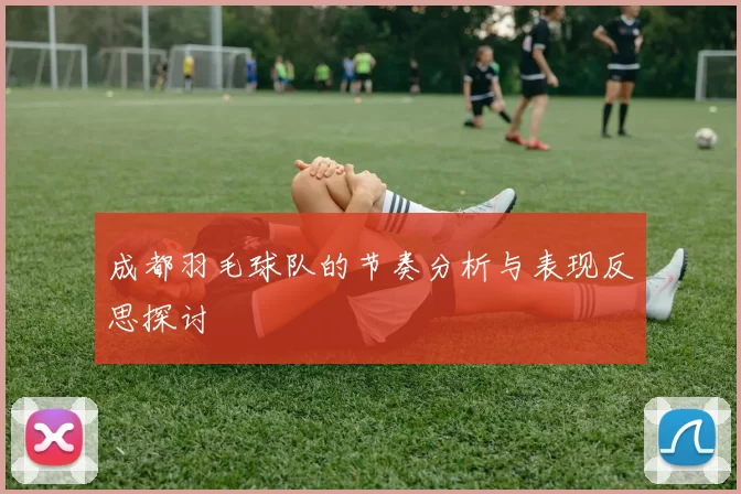 成都羽毛球队的节奏分析与表现反思探讨