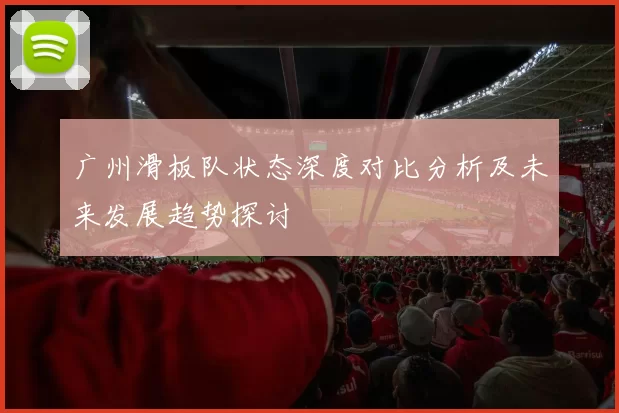 广州滑板队状态深度对比分析及未来发展趋势探讨