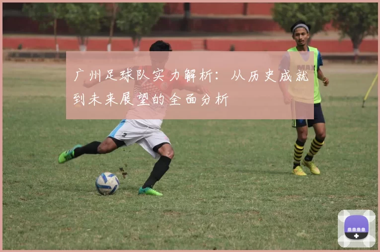 广州足球队实力解析：从历史成就到未来展望的全面分析