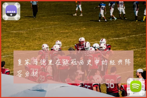 皇家马德里在欧冠历史中的经典阵容分析