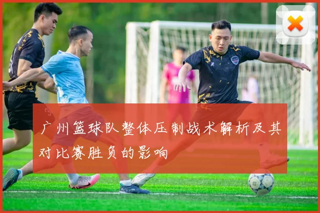 广州篮球队整体压制战术解析及其对比赛胜负的影响