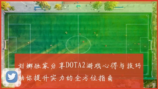 刘娜独家分享DOTA2游戏心得与技巧助你提升实力的全方位指南