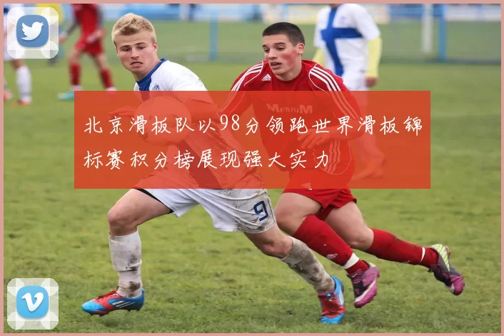 北京滑板队以98分领跑世界滑板锦标赛积分榜展现强大实力