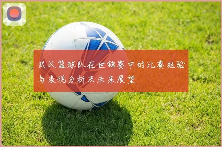 武汉篮球队在世锦赛中的比赛经验与表现分析及未来展望