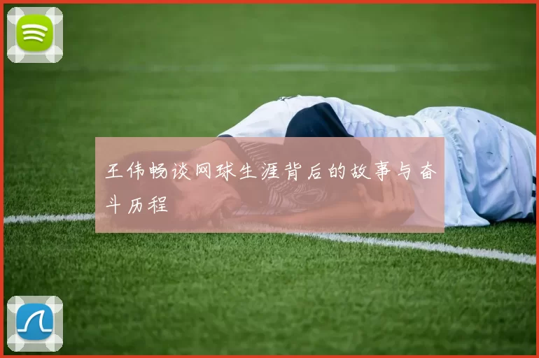 王伟畅谈网球生涯背后的故事与奋斗历程