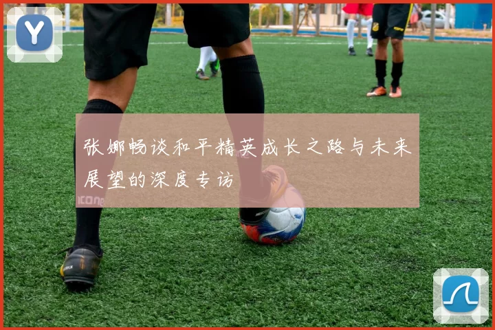 张娜畅谈和平精英成长之路与未来展望的深度专访