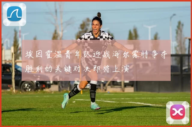 埃因霍温青年队迎战海尔蒙特争夺胜利的关键对决即将上演