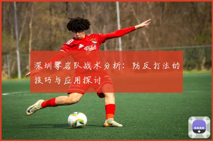 深圳攀岩队战术分析：防反打法的技巧与应用探讨