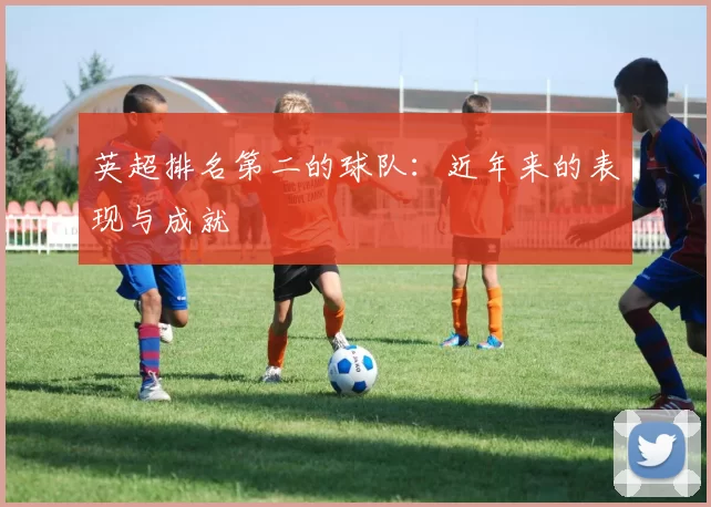 英超排名第二的球队：近年来的表现与成就