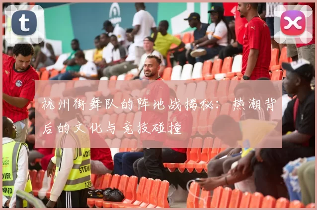 杭州街舞队的阵地战揭秘：热潮背后的文化与竞技碰撞