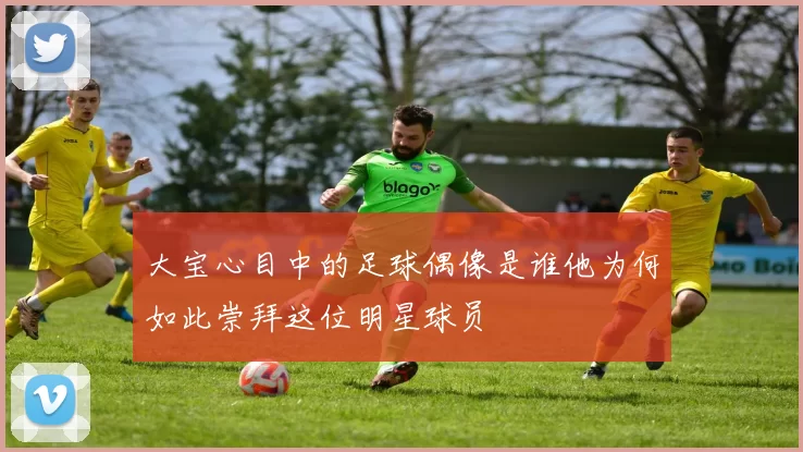 大宝心目中的足球偶像是谁他为何如此崇拜这位明星球员