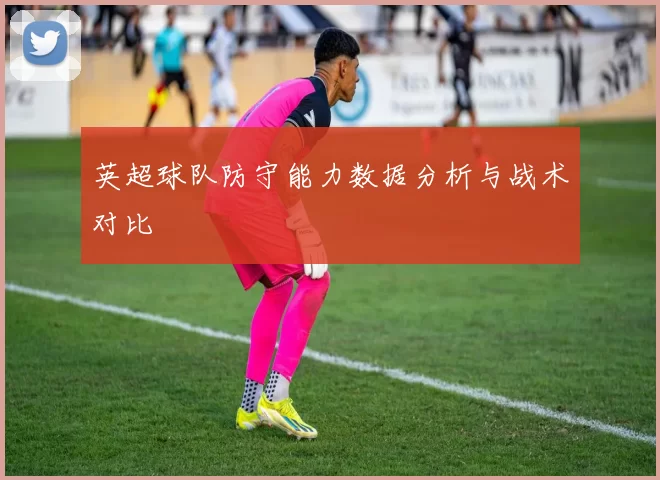 英超球队防守能力数据分析与战术对比