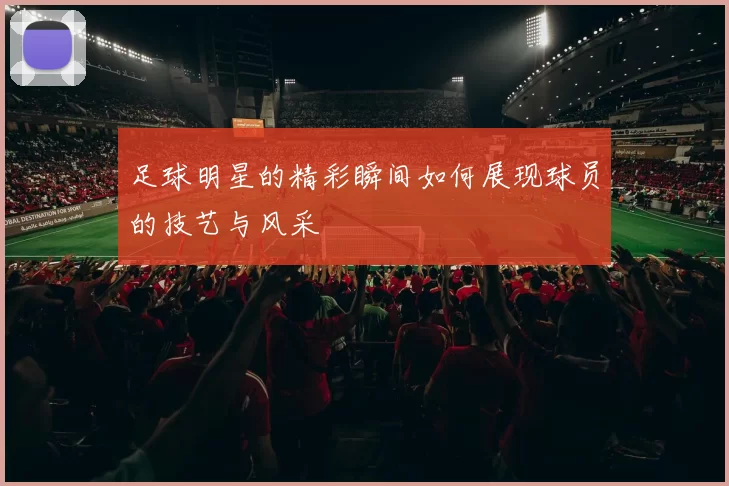 足球明星的精彩瞬间如何展现球员的技艺与风采