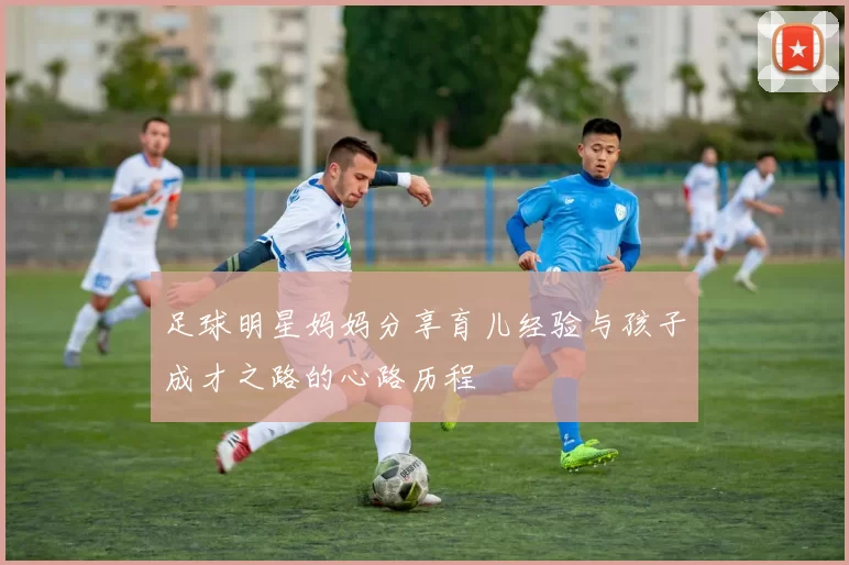 足球明星妈妈分享育儿经验与孩子成才之路的心路历程
