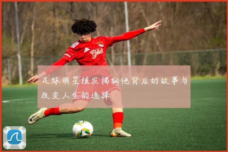 足球明星植发揭秘他背后的故事与改变人生的选择