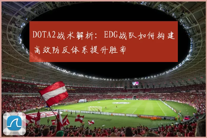 DOTA2战术解析：EDG战队如何构建高效防反体系提升胜率