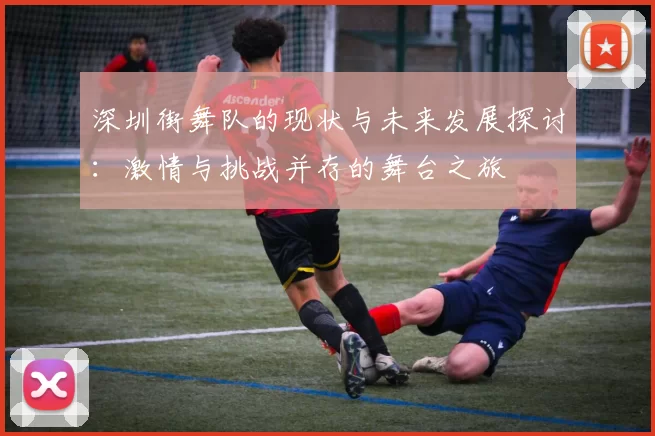 深圳街舞队的现状与未来发展探讨：激情与挑战并存的舞台之旅