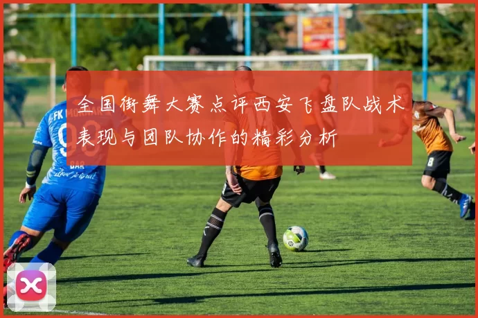 全国街舞大赛点评西安飞盘队战术表现与团队协作的精彩分析