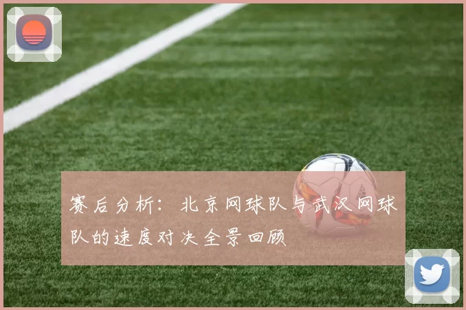 赛后分析：北京网球队与武汉网球队的速度对决全景回顾