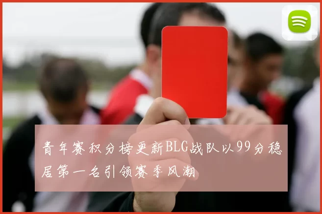 青年赛积分榜更新BLG战队以99分稳居第一名引领赛季风潮