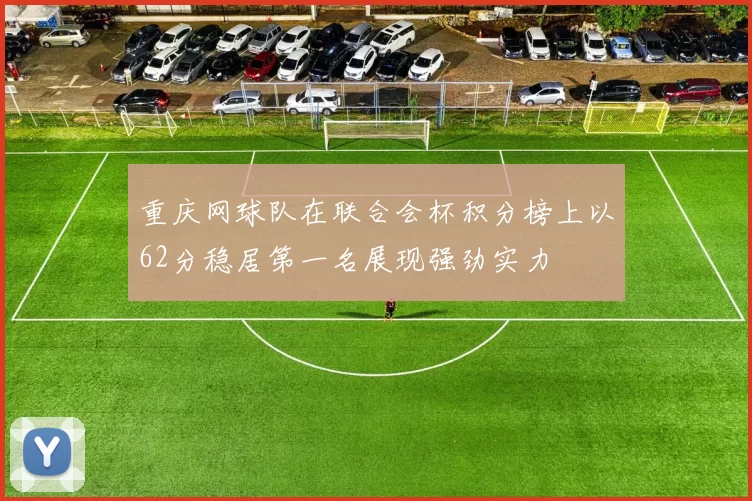 重庆网球队在联合会杯积分榜上以62分稳居第一名展现强劲实力
