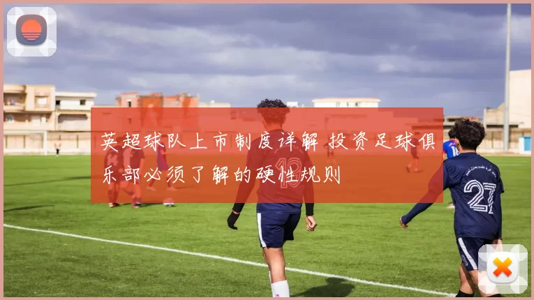 英超球队上市制度详解 投资足球俱乐部必须了解的硬性规则