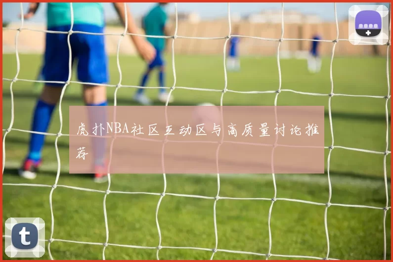 虎扑NBA社区互动区与高质量讨论推荐
