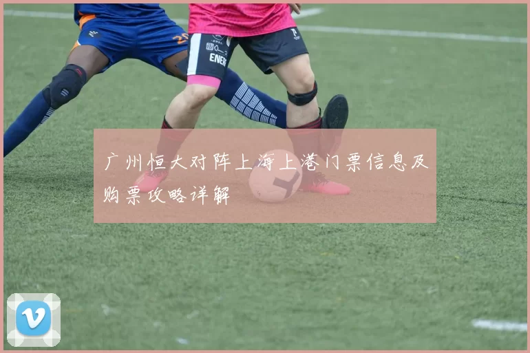 广州恒大对阵上海上港门票信息及购票攻略详解
