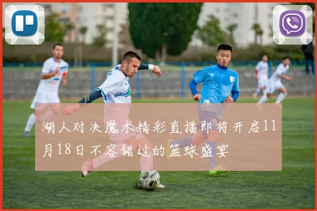 湖人对决魔术精彩直播即将开启11月18日不容错过的篮球盛宴