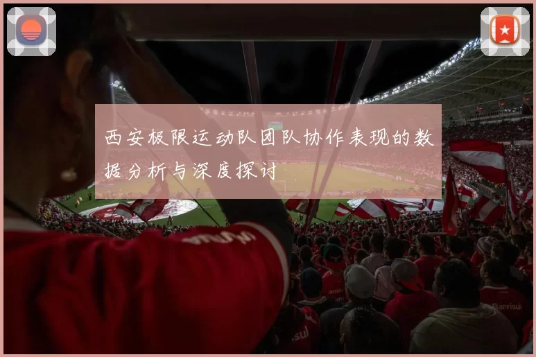西安极限运动队团队协作表现的数据分析与深度探讨