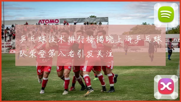 乒乓球技术排行榜揭晓上海乒乓球队荣登第八名引发关注