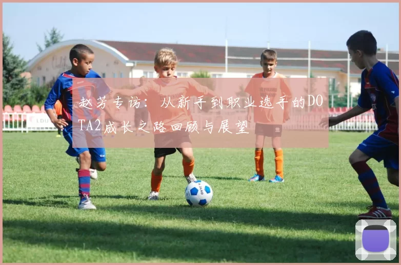 赵芳专访：从新手到职业选手的DOTA2成长之路回顾与展望