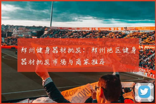 郑州健身器材批发：郑州地区健身器材批发市场与商家推荐