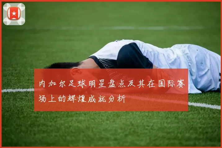 内加尔足球明星盘点及其在国际赛场上的辉煌成就分析