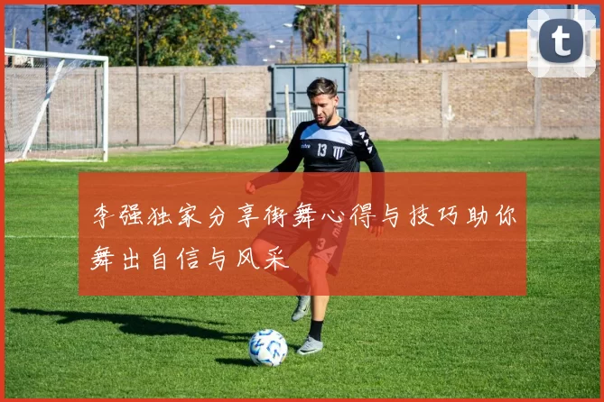 李强独家分享街舞心得与技巧助你舞出自信与风采