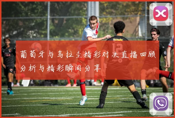 葡萄牙与乌拉圭精彩对决直播回顾分析与精彩瞬间分享