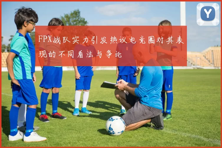 FPX战队实力引发热议电竞圈对其表现的不同看法与争论