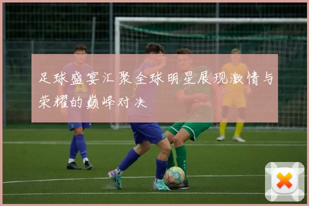 足球盛宴汇聚全球明星展现激情与荣耀的巅峰对决