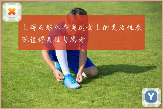 上海足球队在奥运会上的灵活性表现值得关注与思考