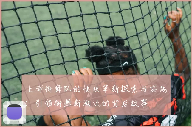上海街舞队的快攻革新探索与实践：引领街舞新潮流的背后故事