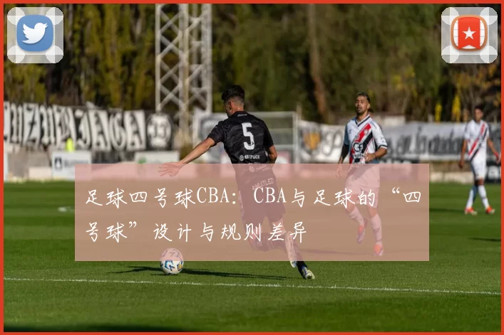 足球四号球CBA：CBA与足球的“四号球”设计与规则差异