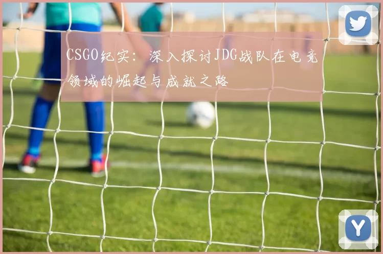 CSGO纪实：深入探讨JDG战队在电竞领域的崛起与成就之路